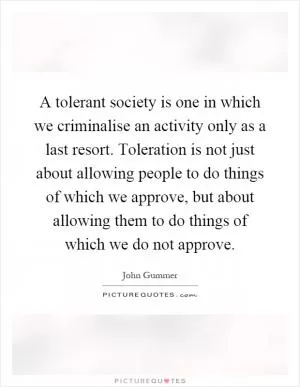 A tolerant society is one in which we criminalise an activity only as a last resort. Toleration is not just about allowing people to do things of which we approve, but about allowing them to do things of which we do not approve Picture Quote #1