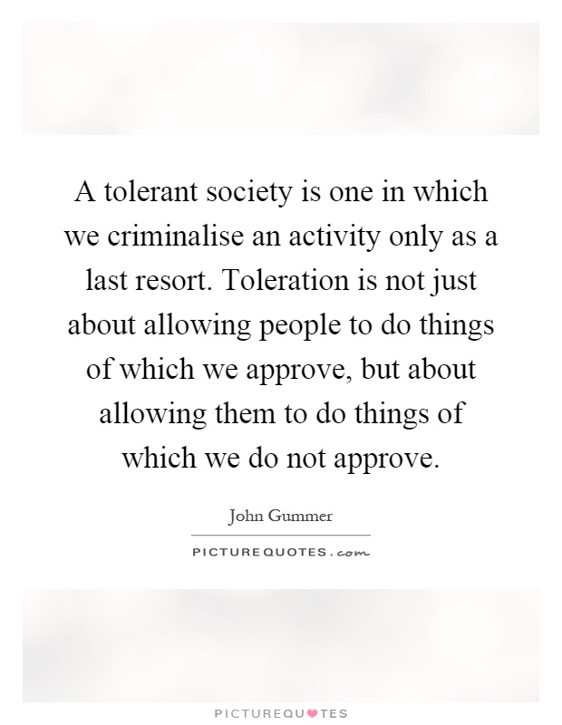 A tolerant society is one in which we criminalise an activity only as a last resort. Toleration is not just about allowing people to do things of which we approve, but about allowing them to do things of which we do not approve Picture Quote #1