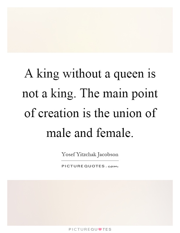 A king without a queen is not a king. The main point of creation is the union of male and female Picture Quote #1