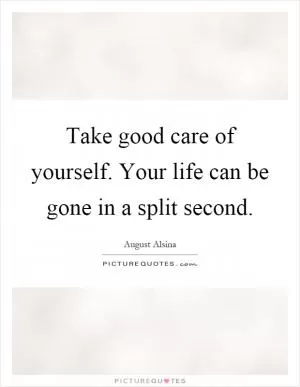 Take good care of yourself. Your life can be gone in a split second Picture Quote #1