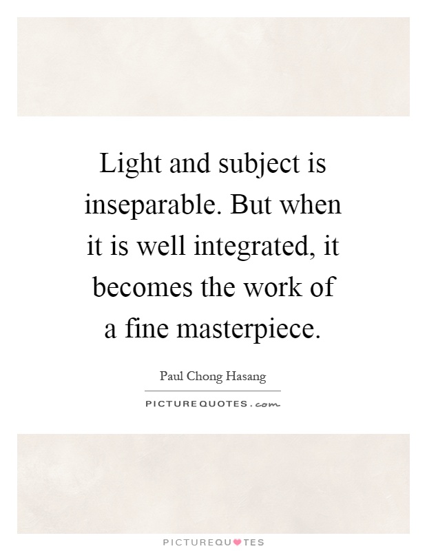 Light and subject is inseparable. But when it is well integrated, it becomes the work of a fine masterpiece Picture Quote #1