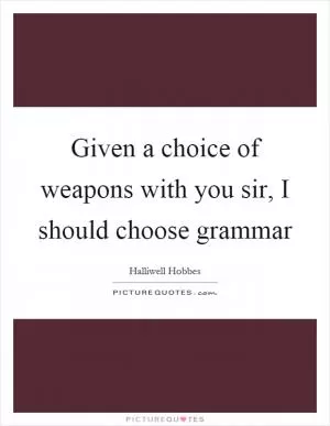Given a choice of weapons with you sir, I should choose grammar Picture Quote #1