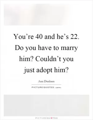 You’re 40 and he’s 22. Do you have to marry him? Couldn’t you just adopt him? Picture Quote #1