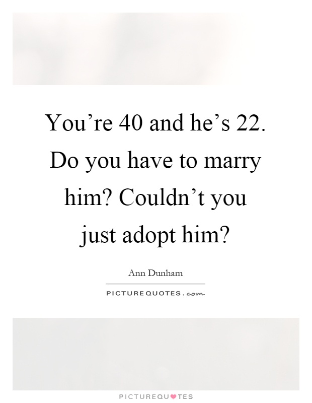 You're 40 and he's 22. Do you have to marry him? Couldn't you just adopt him? Picture Quote #1