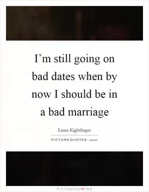 I’m still going on bad dates when by now I should be in a bad marriage Picture Quote #1