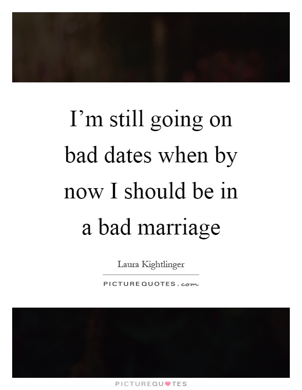 I'm still going on bad dates when by now I should be in a bad marriage Picture Quote #1