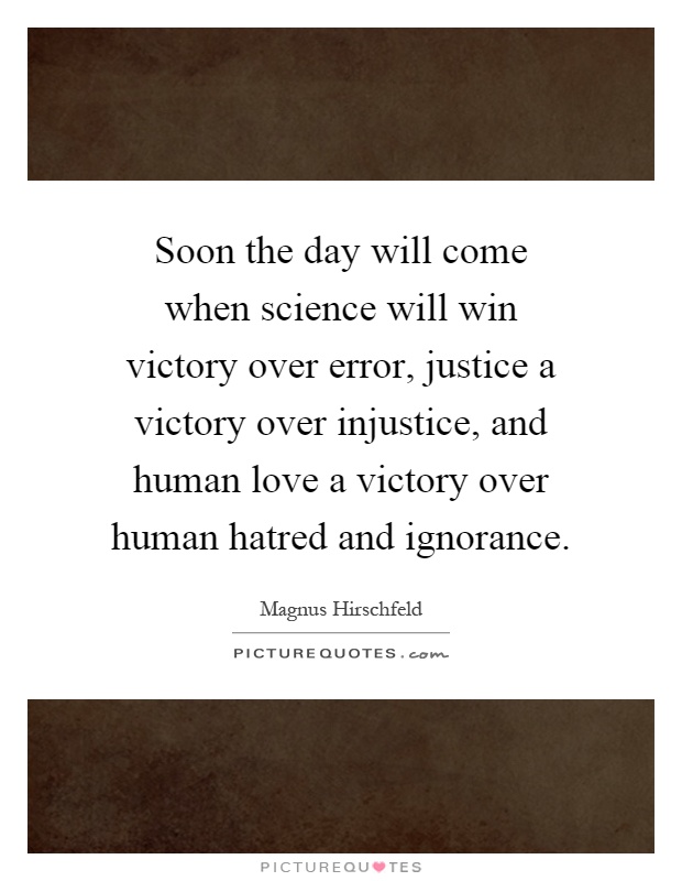 Soon the day will come when science will win victory over error, justice a victory over injustice, and human love a victory over human hatred and ignorance Picture Quote #1