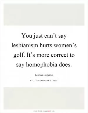 You just can’t say lesbianism hurts women’s golf. It’s more correct to say homophobia does Picture Quote #1