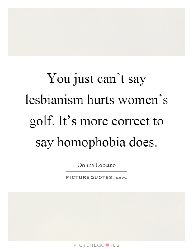 You just can't say lesbianism hurts women's golf. It's more correct to say homophobia does Picture Quote #1