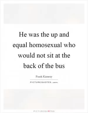 He was the up and equal homosexual who would not sit at the back of the bus Picture Quote #1