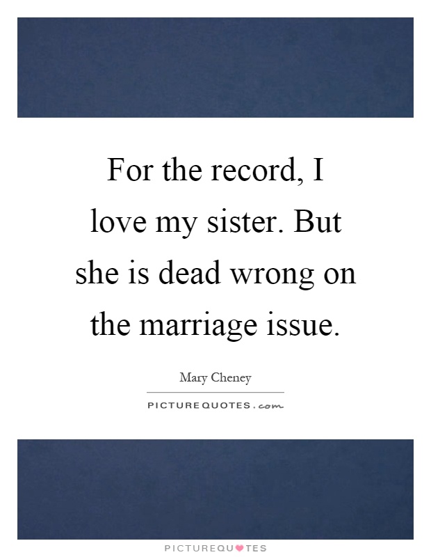 For the record, I love my sister. But she is dead wrong on the marriage issue Picture Quote #1