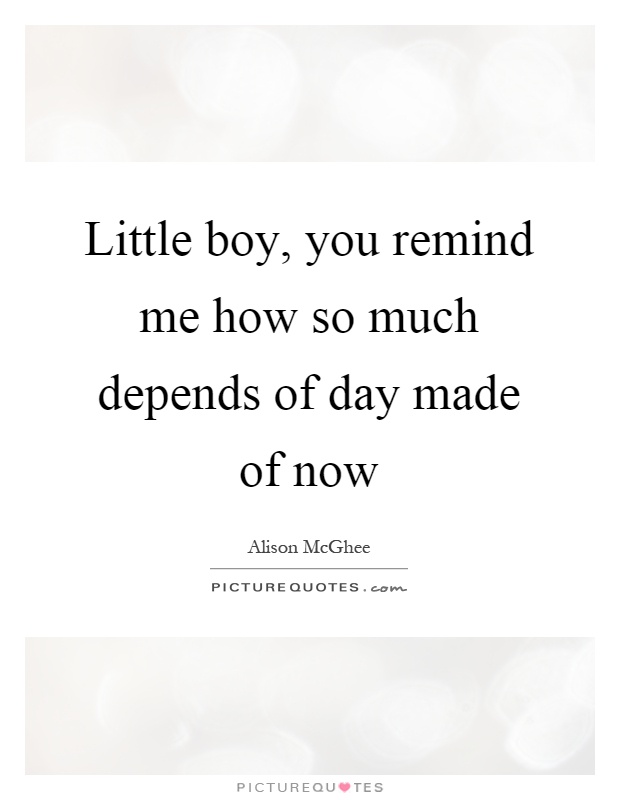 Little boy, you remind me how so much depends of day made of now Picture Quote #1