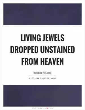 Living jewels dropped unstained from heaven Picture Quote #1