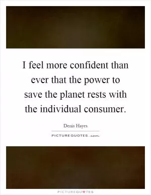 I feel more confident than ever that the power to save the planet rests with the individual consumer Picture Quote #1