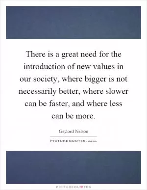 There is a great need for the introduction of new values in our society, where bigger is not necessarily better, where slower can be faster, and where less can be more Picture Quote #1