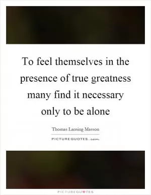 To feel themselves in the presence of true greatness many find it necessary only to be alone Picture Quote #1