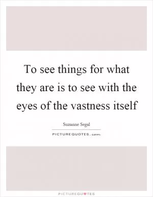 To see things for what they are is to see with the eyes of the vastness itself Picture Quote #1