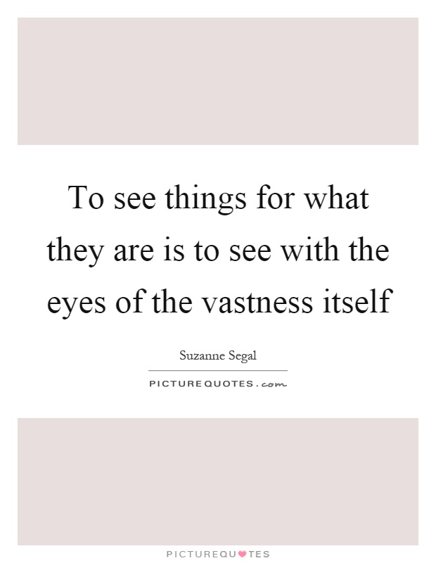 To see things for what they are is to see with the eyes of the vastness itself Picture Quote #1