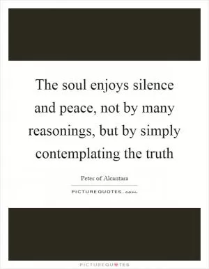 The soul enjoys silence and peace, not by many reasonings, but by simply contemplating the truth Picture Quote #1