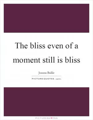 The bliss even of a moment still is bliss Picture Quote #1