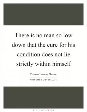 There is no man so low down that the cure for his condition does not lie strictly within himself Picture Quote #1