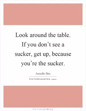 Look around the table. If you don’t see a sucker, get up, because you’re the sucker Picture Quote #1