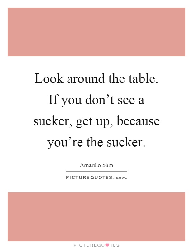 Look around the table. If you don't see a sucker, get up, because you're the sucker Picture Quote #1