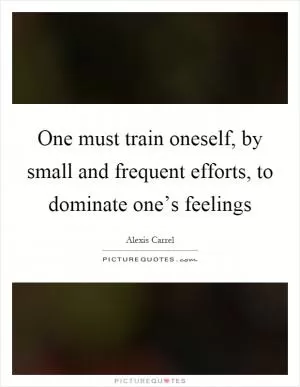 One must train oneself, by small and frequent efforts, to dominate one’s feelings Picture Quote #1