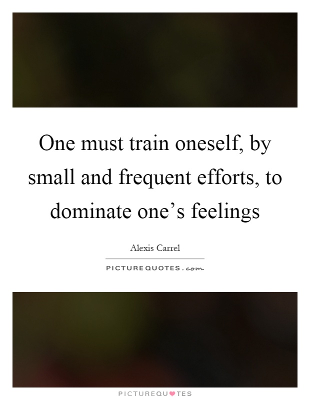 One must train oneself, by small and frequent efforts, to dominate one's feelings Picture Quote #1
