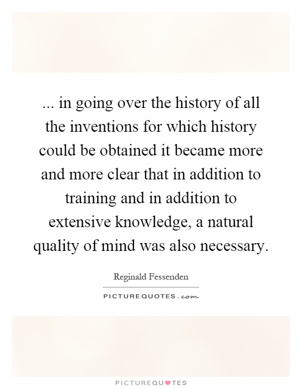 ... in going over the history of all the inventions for which history could be obtained it became more and more clear that in addition to training and in addition to extensive knowledge, a natural quality of mind was also necessary Picture Quote #1