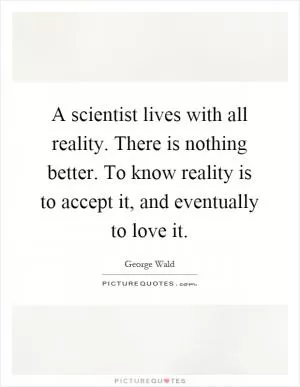 A scientist lives with all reality. There is nothing better. To know reality is to accept it, and eventually to love it Picture Quote #1
