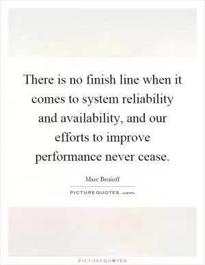 There is no finish line when it comes to system reliability and availability, and our efforts to improve performance never cease Picture Quote #1