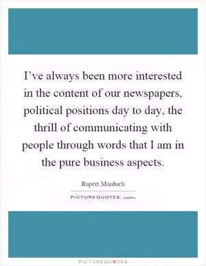 I’ve always been more interested in the content of our newspapers, political positions day to day, the thrill of communicating with people through words that I am in the pure business aspects Picture Quote #1