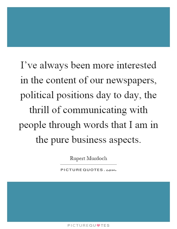 I've always been more interested in the content of our newspapers, political positions day to day, the thrill of communicating with people through words that I am in the pure business aspects Picture Quote #1