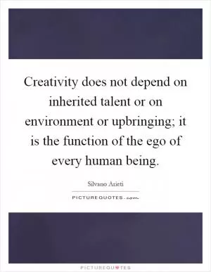 Creativity does not depend on inherited talent or on environment or upbringing; it is the function of the ego of every human being Picture Quote #1