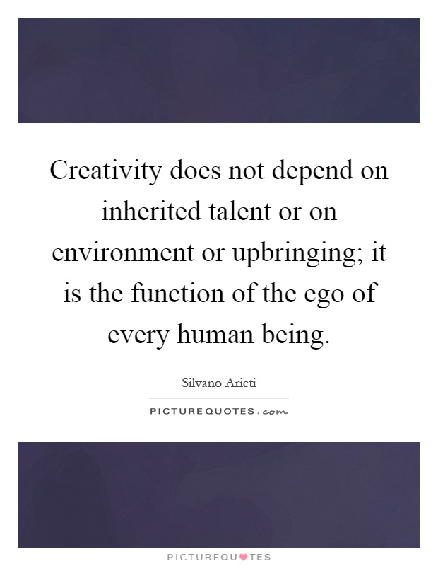 Creativity does not depend on inherited talent or on environment or upbringing; it is the function of the ego of every human being Picture Quote #1