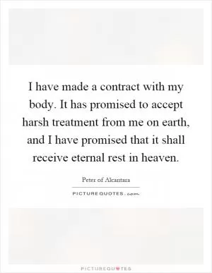 I have made a contract with my body. It has promised to accept harsh treatment from me on earth, and I have promised that it shall receive eternal rest in heaven Picture Quote #1