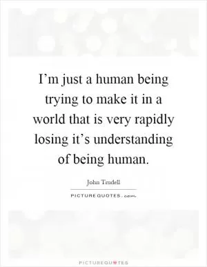 I’m just a human being trying to make it in a world that is very rapidly losing it’s understanding of being human Picture Quote #1