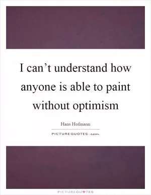 I can’t understand how anyone is able to paint without optimism Picture Quote #1