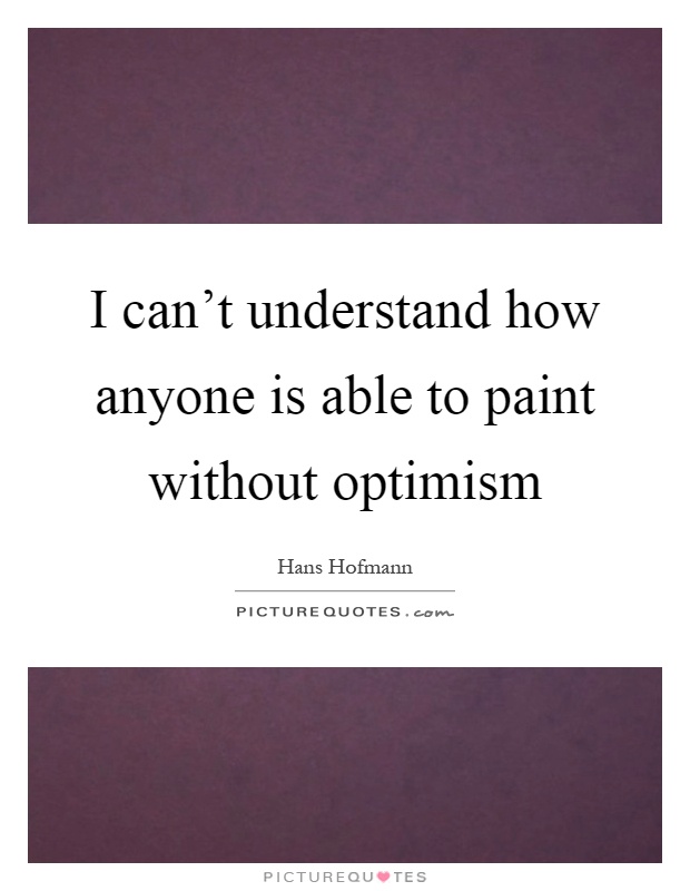 I can't understand how anyone is able to paint without optimism Picture Quote #1