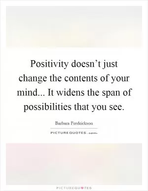 Positivity doesn’t just change the contents of your mind... It widens the span of possibilities that you see Picture Quote #1