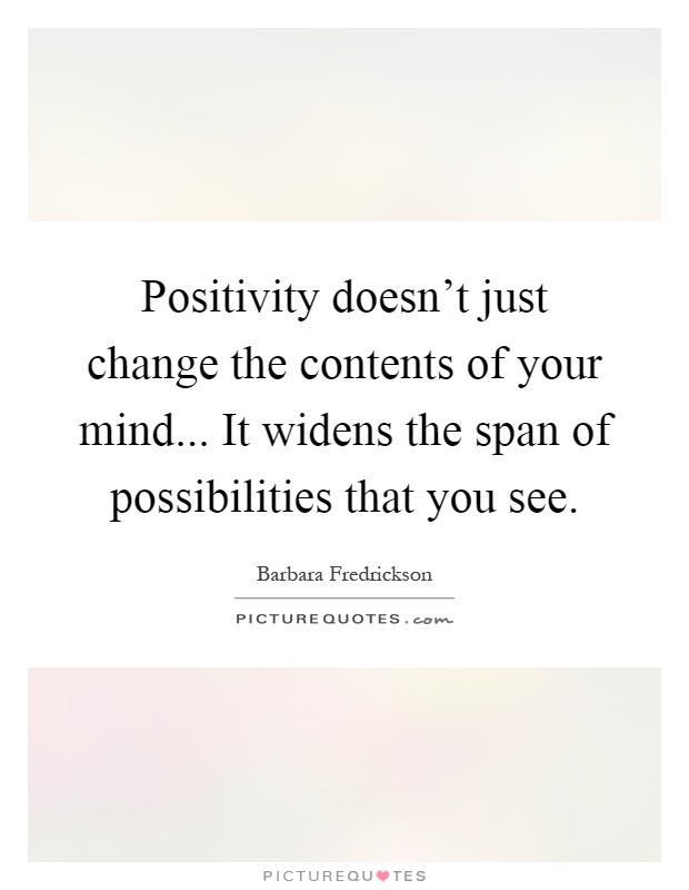 Positivity doesn't just change the contents of your mind... It widens the span of possibilities that you see Picture Quote #1