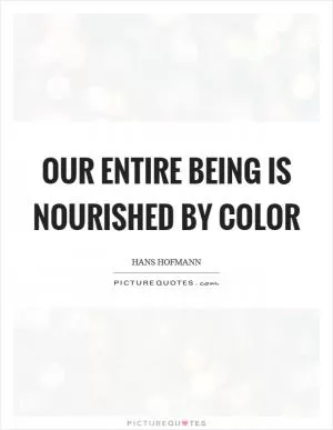 Our entire being is nourished by color Picture Quote #1