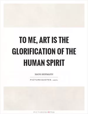To me, art is the glorification of the human spirit Picture Quote #1
