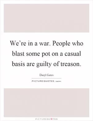 We’re in a war. People who blast some pot on a casual basis are guilty of treason Picture Quote #1