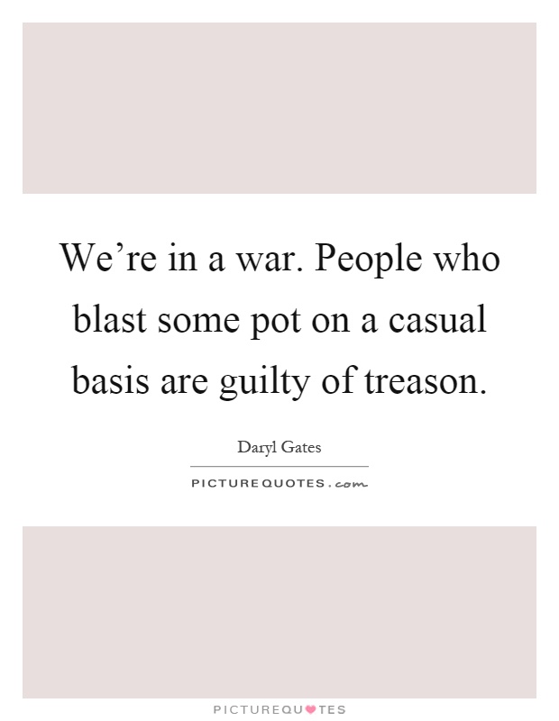 We're in a war. People who blast some pot on a casual basis are guilty of treason Picture Quote #1