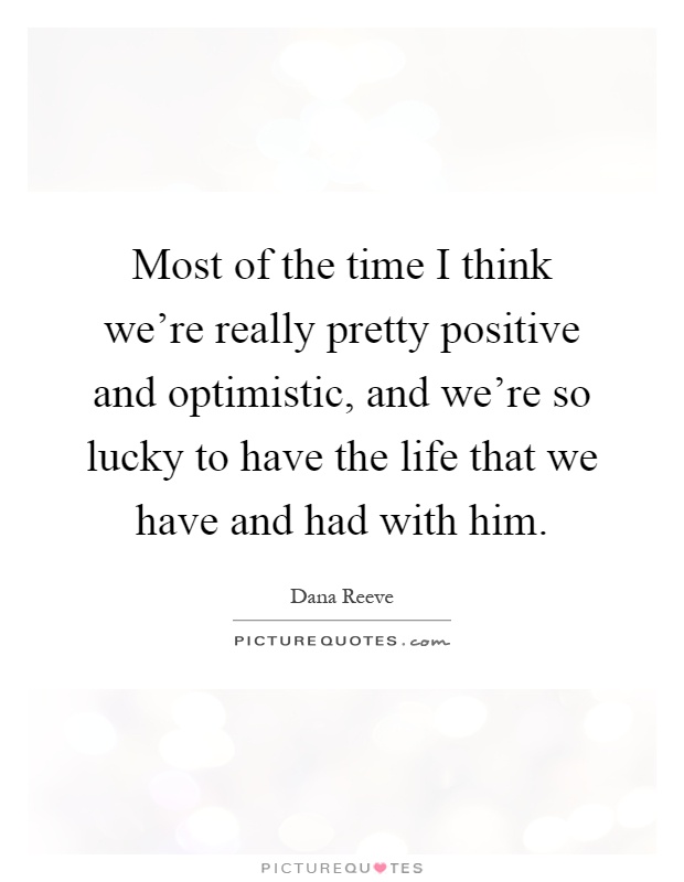 Most of the time I think we're really pretty positive and optimistic, and we're so lucky to have the life that we have and had with him Picture Quote #1