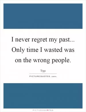 I never regret my past... Only time I wasted was on the wrong people Picture Quote #1