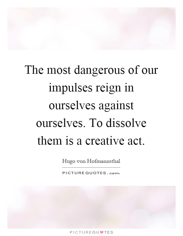 The most dangerous of our impulses reign in ourselves against ourselves. To dissolve them is a creative act Picture Quote #1