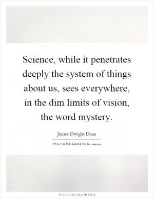 Science, while it penetrates deeply the system of things about us, sees everywhere, in the dim limits of vision, the word mystery Picture Quote #1